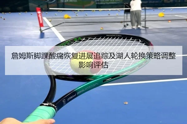 詹姆斯脚踝酸痛恢复进展追踪及湖人轮换策略调整影响评估