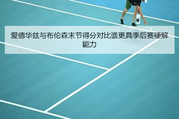 爱德华兹与布伦森末节得分对比谁更具季后赛硬解能力