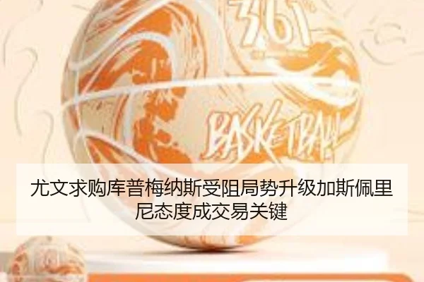 尤文求购库普梅纳斯受阻局势升级加斯佩里尼态度成交易关键