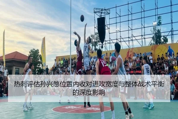 热刺评估孙兴慜位置内收对进攻宽度与整体战术平衡的深度影响