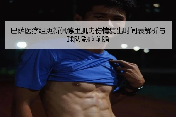 巴萨医疗组更新佩德里肌肉伤情复出时间表解析与球队影响前瞻
