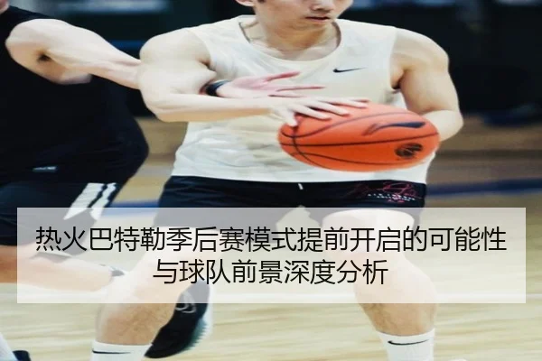 热火巴特勒季后赛模式提前开启的可能性与球队前景深度分析