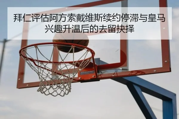 拜仁评估阿方索戴维斯续约停滞与皇马兴趣升温后的去留抉择