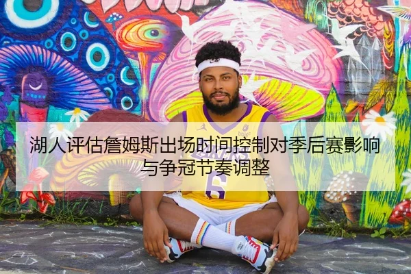 湖人评估詹姆斯出场时间控制对季后赛影响与争冠节奏调整