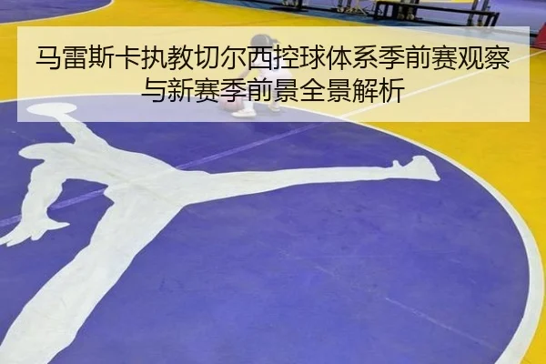 马雷斯卡执教切尔西控球体系季前赛观察与新赛季前景全景解析