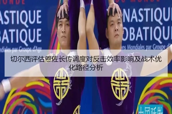 切尔西评估恩佐长传调度对反击效率影响及战术优化路径分析