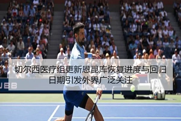 切尔西医疗组更新恩昆库恢复进度与回归日期引发外界广泛关注