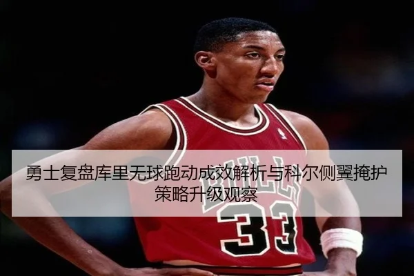勇士复盘库里无球跑动成效解析与科尔侧翼掩护策略升级观察